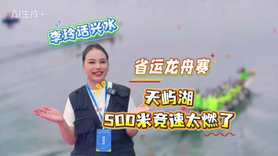 视频 | ［李玲话兴水］省运龙舟赛！天屿湖500米竞速太燃了