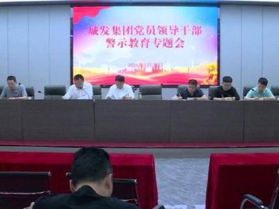 市城发集团大力推进党员干部警示教育工作
