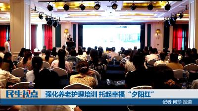 【民生视点】强化养老护理培训 托起幸福“夕阳红”