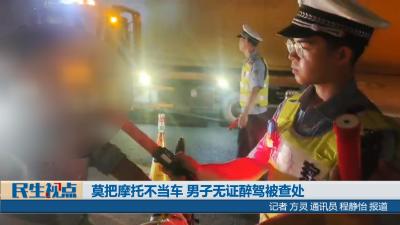 【民生视点】莫把摩托不当车 男子无证醉驾被查处