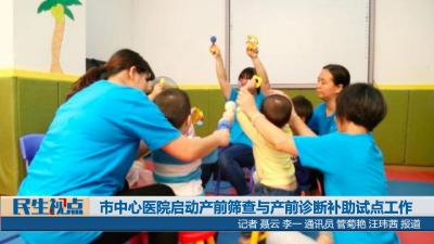 【民生视点】市中心医院启动产前筛查与产前诊断补助试点工作