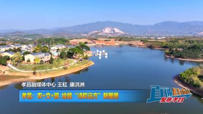 【直通县市区】孝昌：农+文+旅  绘就“诗和远方”新图景