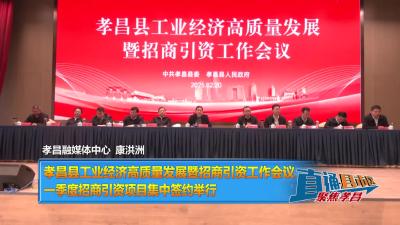 【直通县市区】孝昌县工业经济高质量发展暨招商引资工作会议、一季度招商引资项目集中签约举行