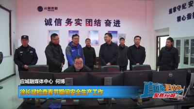 【直通县市区】徐长斌检查春节期间安全生产工作