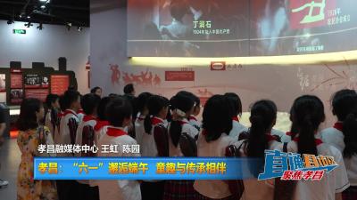 【直通县市区】孝昌：“六一”邂逅端午  童趣与传承相伴