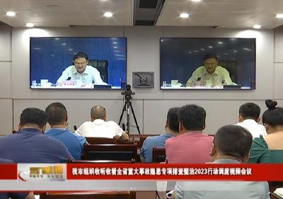 我市组织收听收看全省重大事故隐患专项排查整治2023行动调度视频会议
