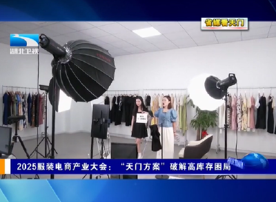 【省媒看天门】  2025服装电商产业大会：“天门方案”破解高库存困局