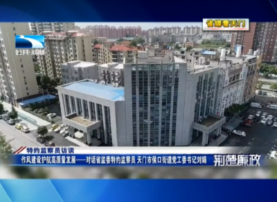 【省媒看天门】 作风建设护航高质量发展 ——对话侯口街道党工委书记刘娟