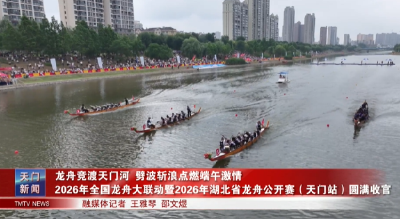 龙舟竞渡天门河 劈波斩浪点燃端午激情 2026年全国龙舟大联动暨2026年湖北省龙舟公开赛（天门站）圆满收官