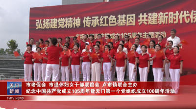 市老促会、市退休妇女干部联谊会、卢市镇联合主办  纪念中国共产党成立105周年暨天门第一个党组织成立100周年活动