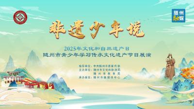 直播 | “非遗少年说” 2025年文化和自然遗产日随州市青少年学习传承文化遗产节目展演