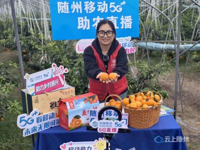 随州移动 5G 助农直播热！直播间卖柑忙，随州果农笑满颜