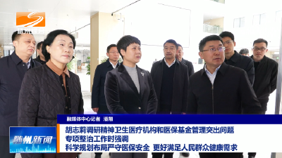 V视│胡志莉调研精神卫生医疗机构和医保基金管理突出问题专项整治工作时强调科学规划布局严守医保安全更好