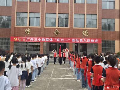 高举队旗跟党走 争做新时代好少年  ——广办三小举行六一新队员入队仪式