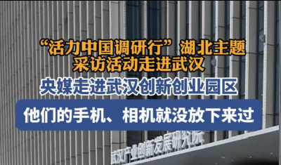 活力中国调研行丨央媒聚焦武汉创新创业：让青年群体和创业者实现梦想的热土