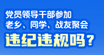 党员领导干部参加老乡、同学、战友聚会，违纪违规吗？