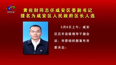 黄佐财同志任咸安区委副书记 提名为咸安区人民政府区长人选