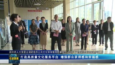 【荆州市人大常委会调研我市公共文化体育服务质量提升 涴米河小流域综合治理试点等工作】打造高质量文化服务平台 增强群众获得感和幸福感（20241014）