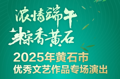 浓情端午 粽香黄石 2025年黄石市优秀文艺作品专场演出即将上演