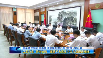 郄英才主持召开市委理论学习中心组（扩大）学习会   以案为鉴  警钟长鸣  锲而不舍落实中央八项规定精神  