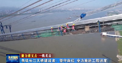 视频|燕矶长江大桥建设者：坚守岗位全力推进工程进度