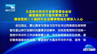 王忠林主持召开省委常委会会议 抓紧抓实学习宣传贯彻工作 推动党的二十届四中全会精神落地生根深入人心