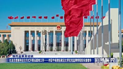 对话中南财经政法大学纪检监察学院院长童德华——深入学习贯彻《监察法》以法治思维和法治方式开展反腐败工作