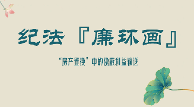 纪法“廉”环画 | “房产置换”中的隐蔽利益输送