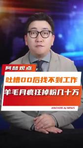 吐槽00后找不到工作，羊毛月疯狂掉粉几十万@阿喆观点